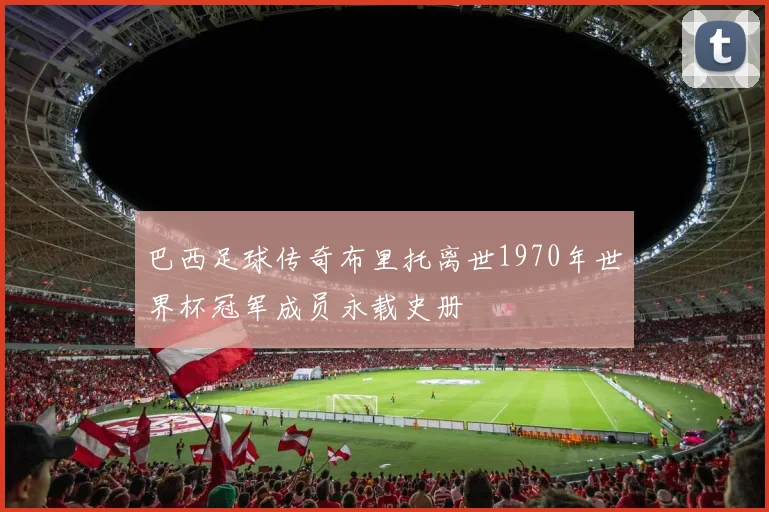 巴西足球传奇布里托离世1970年世界杯冠军成员永载史册