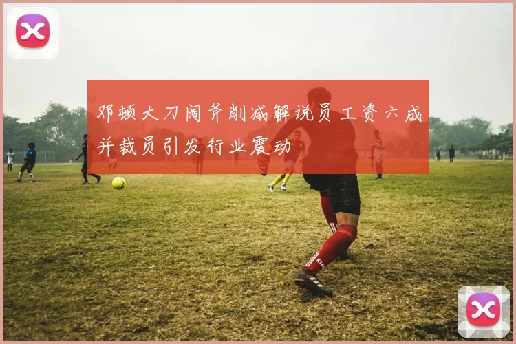 邓顿大刀阔斧削减解说员工资六成并裁员引发行业震动