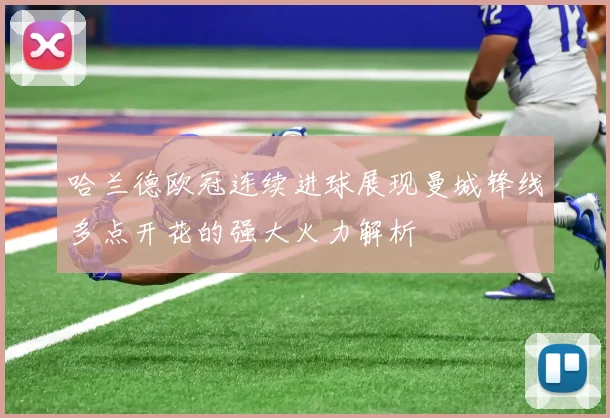 哈兰德欧冠连续进球展现曼城锋线多点开花的强大火力解析