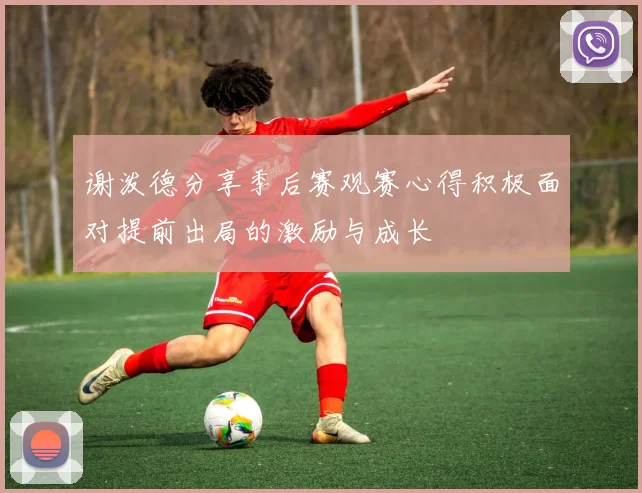 谢泼德分享季后赛观赛心得积极面对提前出局的激励与成长