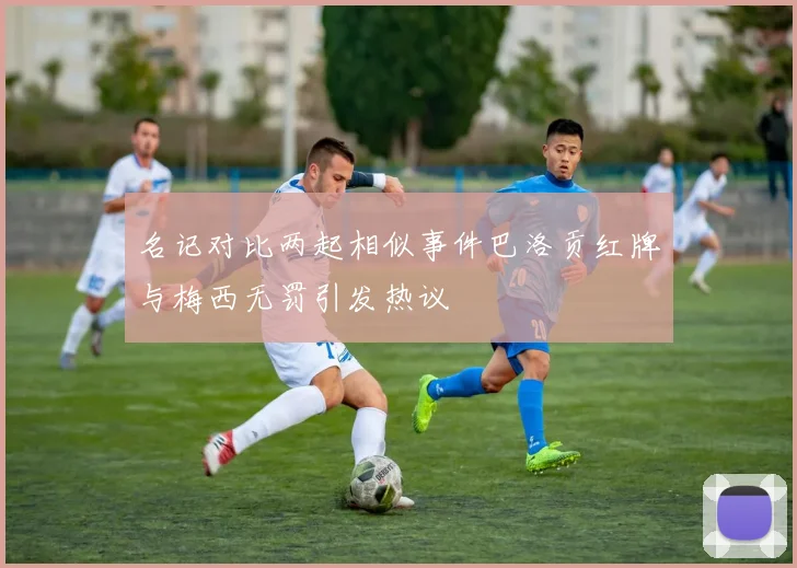 名记对比两起相似事件巴洛贡红牌与梅西无罚引发热议