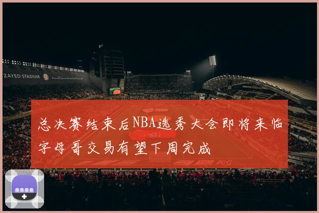 总决赛结束后NBA选秀大会即将来临字母哥交易有望下周完成
