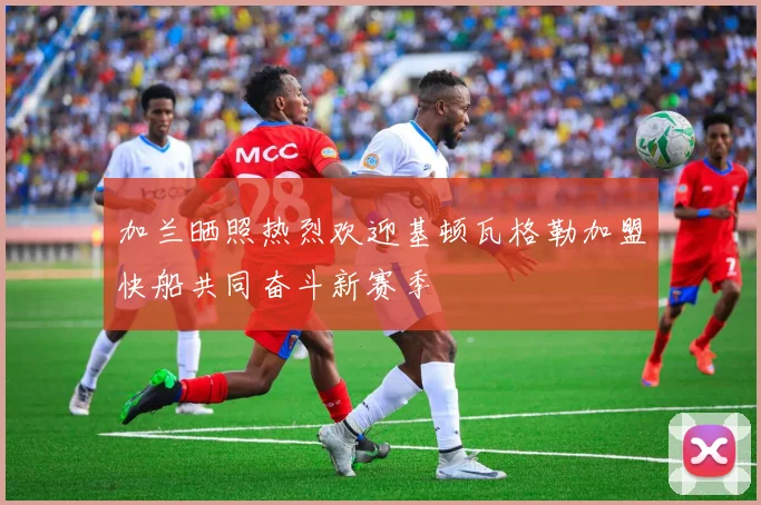 加兰晒照热烈欢迎基顿瓦格勒加盟快船共同奋斗新赛季