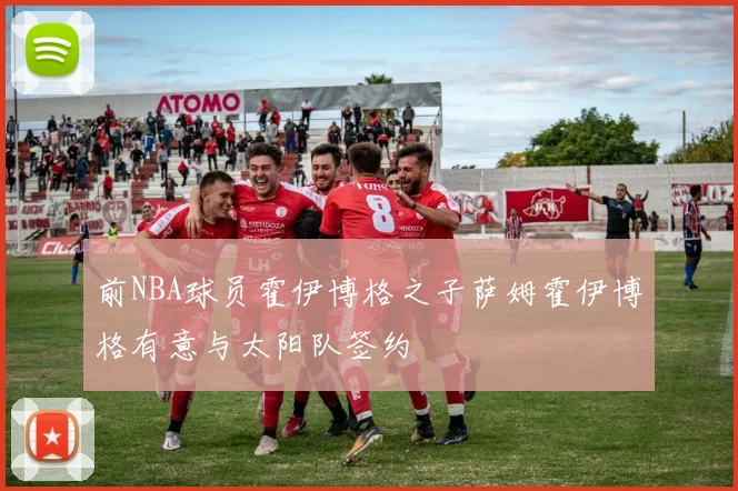 前NBA球员霍伊博格之子萨姆霍伊博格有意与太阳队签约