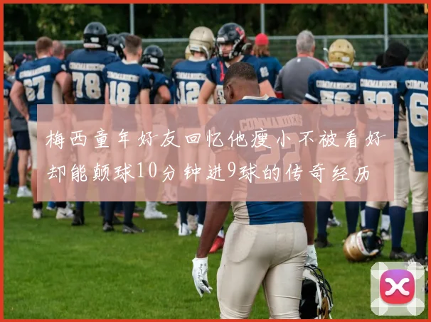 梅西童年好友回忆他瘦小不被看好却能颠球10分钟进9球的传奇经历