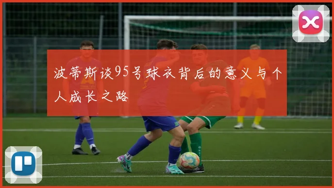 波蒂斯谈95号球衣背后的意义与个人成长之路