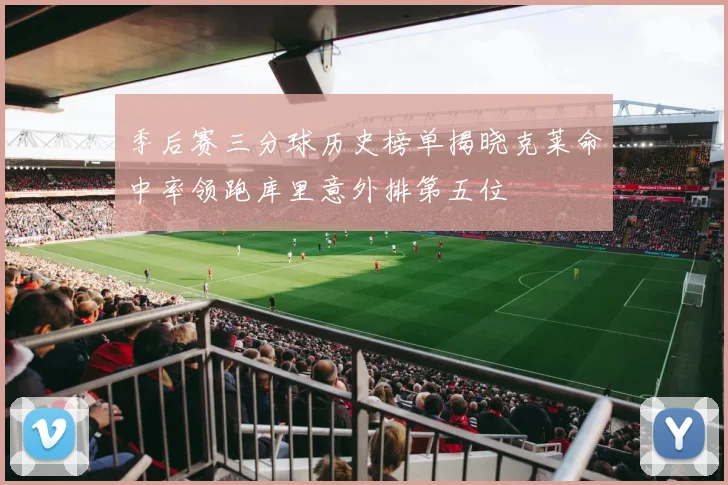 季后赛三分球历史榜单揭晓克莱命中率领跑库里意外排第五位