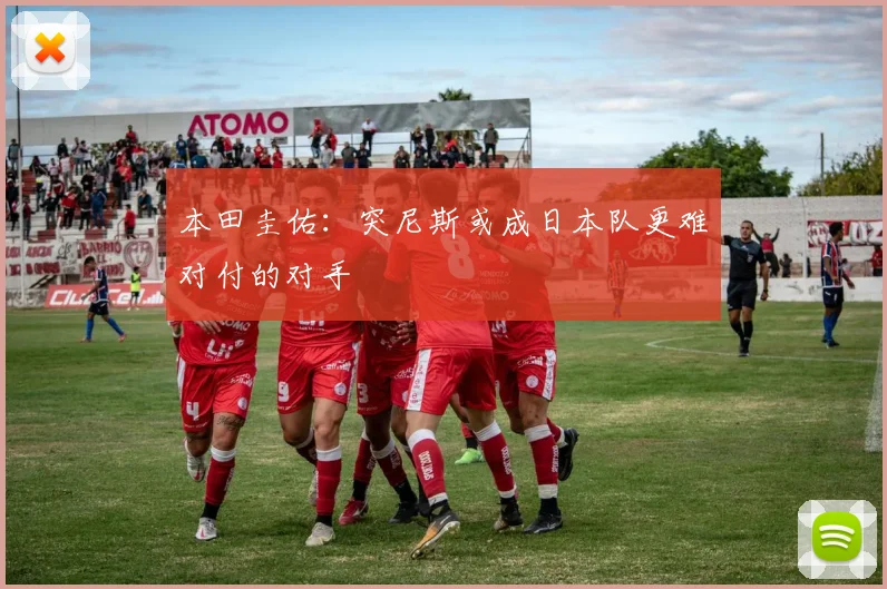 本田圭佑：突尼斯或成日本队更难对付的对手