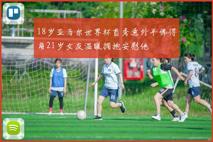 18岁亚马尔世界杯首秀意外平佛得角21岁女友温暖拥抱安慰他