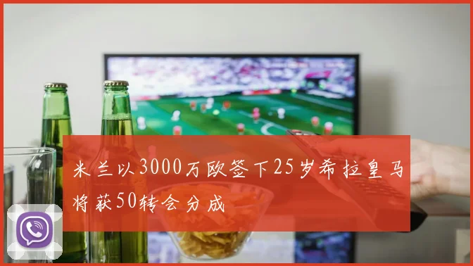米兰以3000万欧签下25岁希拉皇马将获50转会分成