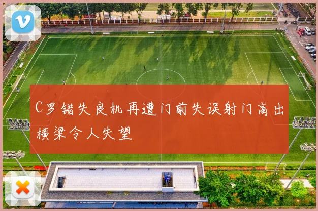 C罗错失良机再遭门前失误射门高出横梁令人失望