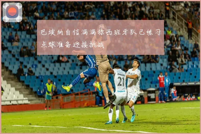 巴埃纳自信满满称西班牙队已练习点球准备迎接挑战
