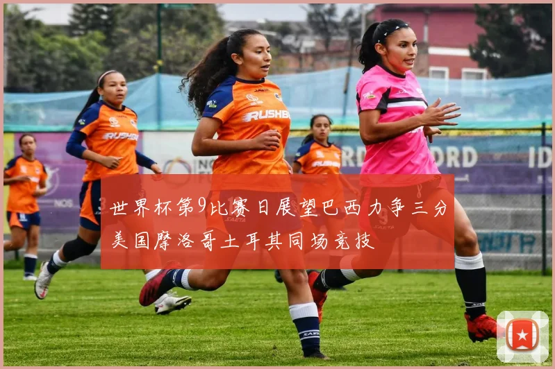 世界杯第9比赛日展望巴西力争三分美国摩洛哥土耳其同场竞技