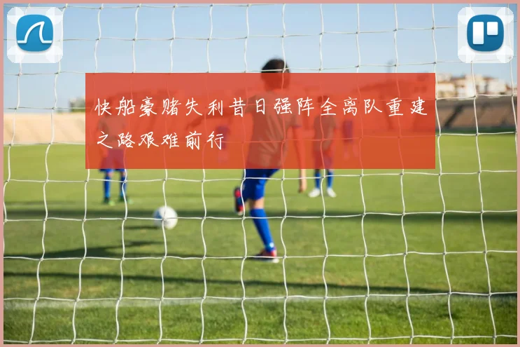 快船豪赌失利昔日强阵全离队重建之路艰难前行
