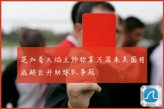 芝加哥火焰主帅称莱万若来美国将成超巨并助球队争冠