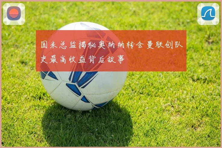 国米总监揭秘奥纳纳转会曼联创队史最高收益背后故事