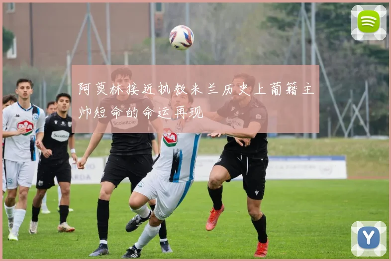 阿莫林接近执教米兰历史上葡籍主帅短命的命运再现