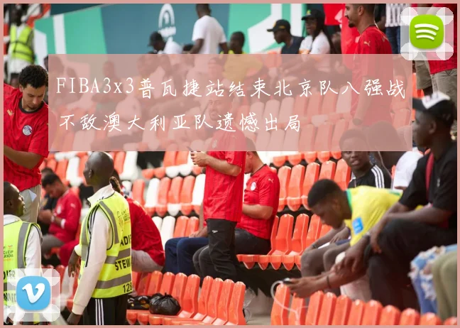 FIBA3x3普瓦捷站结束北京队八强战不敌澳大利亚队遗憾出局