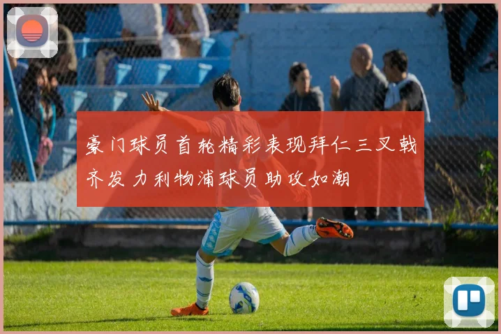 豪门球员首轮精彩表现拜仁三叉戟齐发力利物浦球员助攻如潮