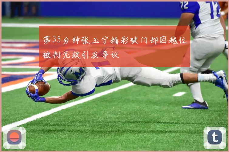 第35分钟张玉宁精彩破门却因越位被判无效引发争议